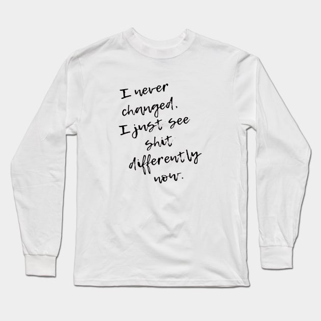 I never Changed. I just see shit differently now Long Sleeve T-Shirt by ArchiesFunShop